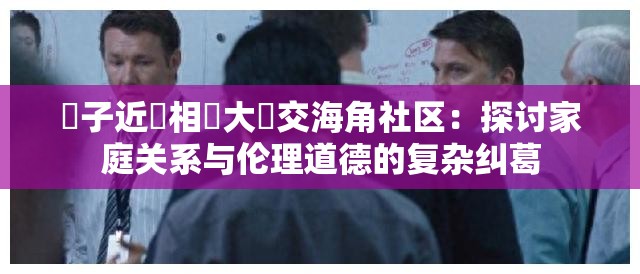 親子近親相姦大亂交海角社区：探讨家庭关系与伦理道德的复杂纠葛