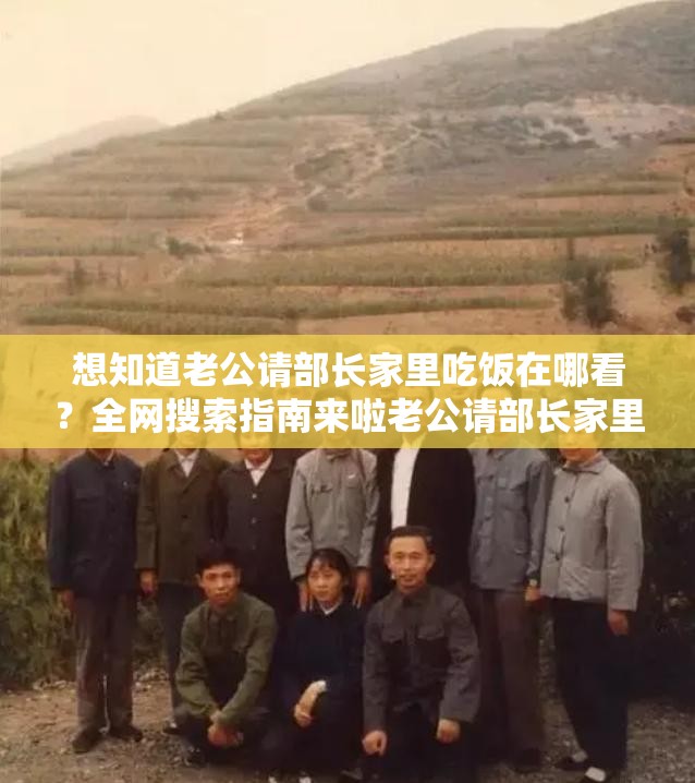 想知道老公请部长家里吃饭在哪看？全网搜索指南来啦老公请部长家里吃饭究竟在哪里能看到？答案就在这里好奇老公请部长家里吃饭在哪里看？揭晓最佳途径