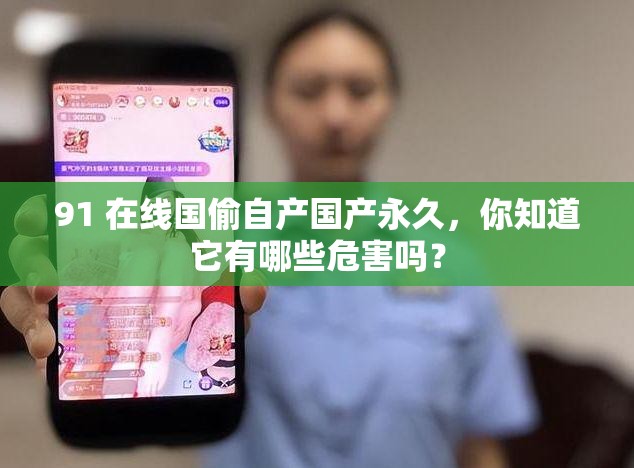 91 在线国偷自产国产永久，你知道它有哪些危害吗？