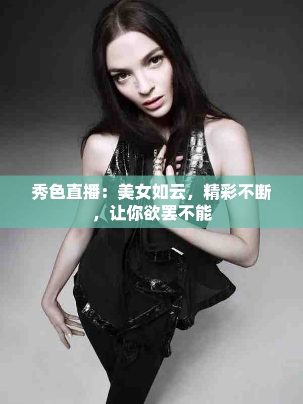 秀色直播：美女如云，精彩不断，让你欲罢不能