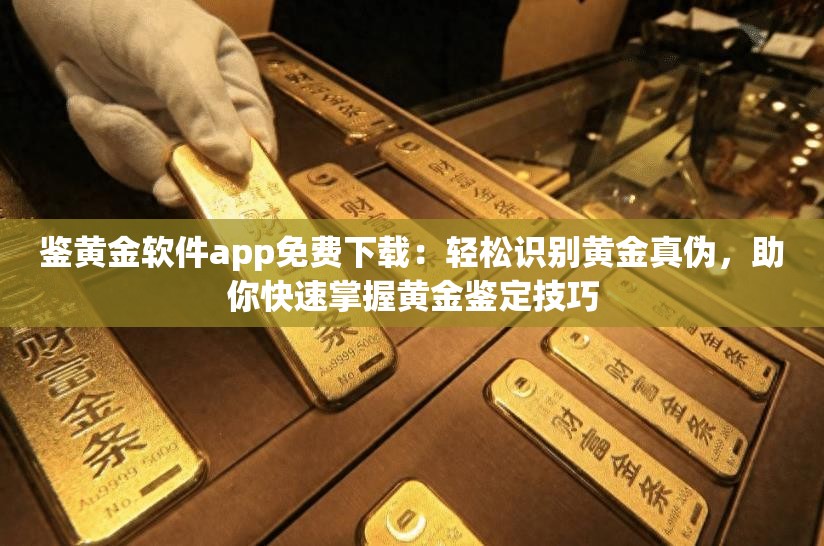 鉴黄金软件app免费下载：轻松识别黄金真伪，助你快速掌握黄金鉴定技巧