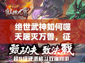 绝世武神如何噬天屠灭万兽，征服兽潮的终极策略究竟是什么？