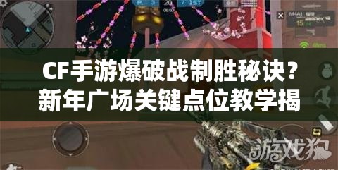 CF手游爆破战制胜秘诀?新年广场关键点位教学揭秘! CF手游爆破战制胜秘诀?新年广场关键点位教学揭秘!