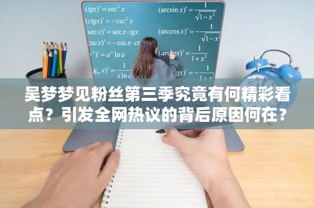 吴梦梦见粉丝第三季究竟有何精彩看点？引发全网热议的背后原因何在？