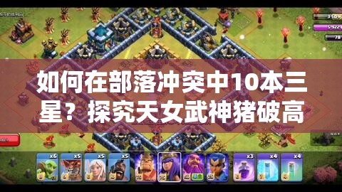 如何在部落冲突中10本三星？探究天女武神猪破高防策略与资源管理重要性