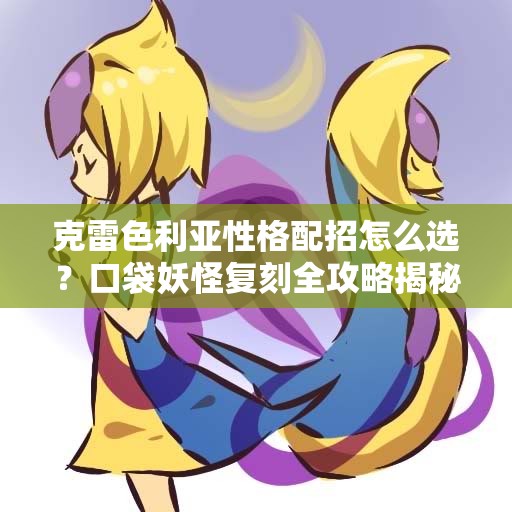 克雷色利亚性格配招怎么选？口袋妖怪复刻全攻略揭秘！
