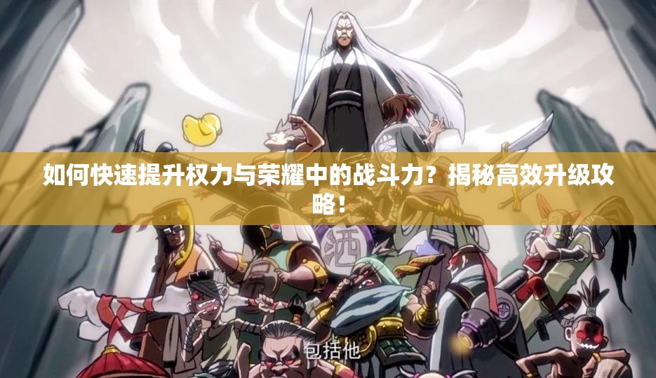 如何快速提升权力与荣耀中的战斗力?揭秘高效升级攻略! 如何快速提升权力与荣耀中的战斗力?揭秘高效升级攻略!