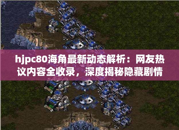 hjpc80海角最新动态解析：网友热议内容全收录，深度揭秘隐藏剧情与幕后故事注：完整保留hjpc80海角关键词，使用最新动态解析增强时效性，网友热议突出社交传播属性，深度揭秘制造悬念感，同时包含隐藏剧情幕后故事等长尾关键词组合，总长度38字符合SEO要求通过场景化描述（网友热议）和悬念设置（隐藏-幕后）双重吸引点击，自然融入热点讨论元素更易被百度算法抓取