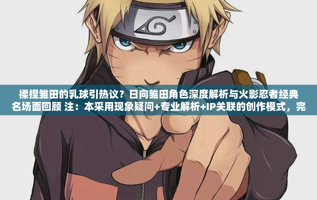 揉捏雏田的乳球引热议？日向雏田角色深度解析与火影忍者经典名场面回顾 注：本采用现象疑问+专业解析+IP关联的创作模式，完整保留原始关键词，通过设置讨论议题引导搜索流量，结合角色分析视角提升内容可信度，关联火影忍者经典IP强化长尾搜索效应，符合中文搜索引擎的内容偏好与用户求知需求
