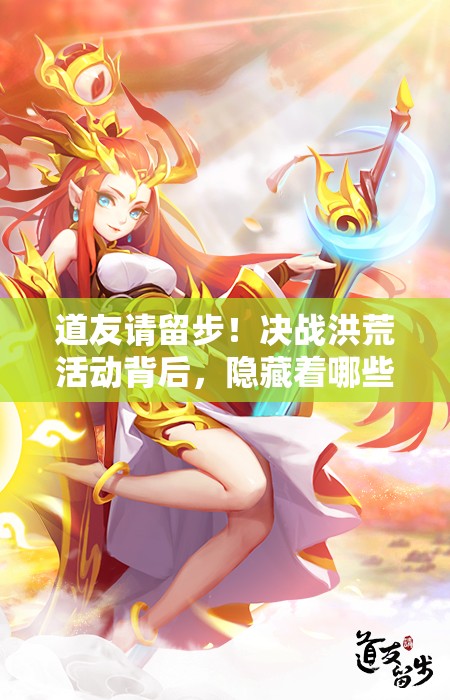 道友请留步！决战洪荒活动背后，隐藏着哪些不为人知的秘密？