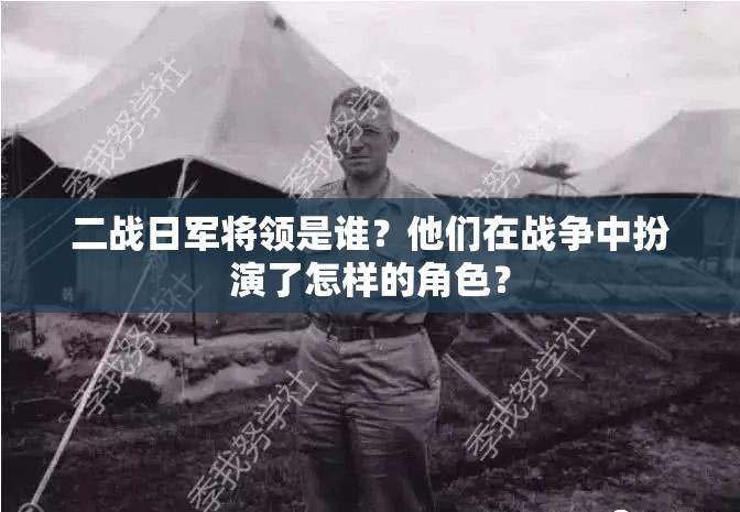 二战日军将领是谁？他们在战争中扮演了怎样的角色？