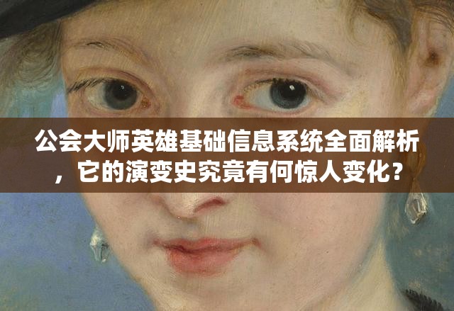 公会大师英雄基础信息系统全面解析，它的演变史究竟有何惊人变化？