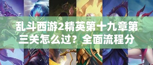 乱斗西游2精英第十九章第三关怎么过？全面流程分析揭秘！