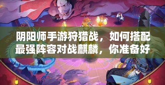 阴阳师手游狩猎战，如何搭配最强阵容对战麒麟，你准备好了吗？