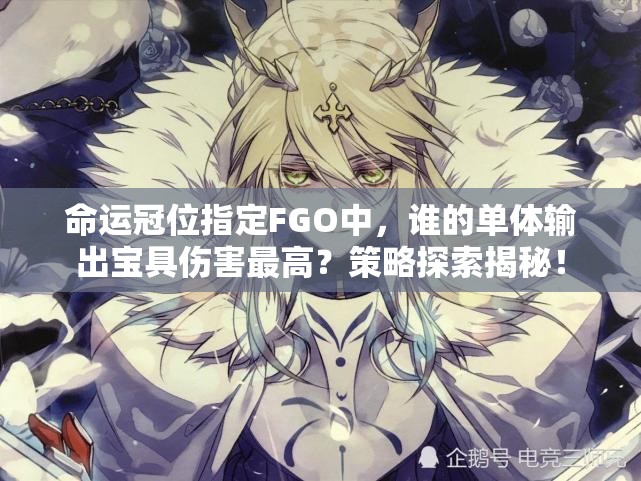 命运冠位指定FGO中，谁的单体输出宝具伤害最高？策略探索揭秘！