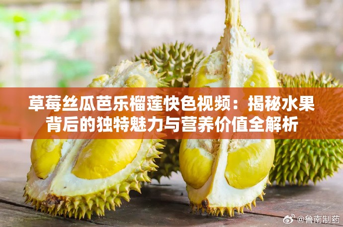 草莓丝瓜芭乐榴莲快色视频：揭秘水果背后的独特魅力与营养价值全解析
