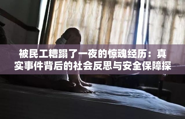 被民工糟蹋了一夜的惊魂经历:真实事件背后的社会反思与安全保障探讨 被民工糟蹋了一夜的惊魂经历:真实事件背后的社会反思与安全保障探讨