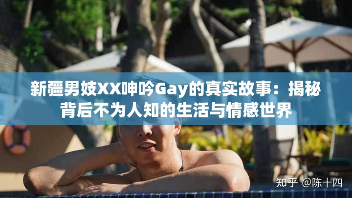 新疆男妓XX呻吟Gay的真实故事：揭秘背后不为人知的生活与情感世界