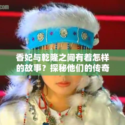 香妃与乾隆之间有着怎样的故事？探秘他们的传奇爱情与历史纠葛