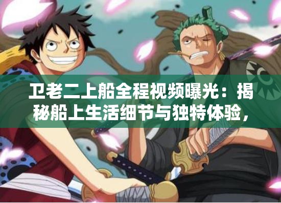 卫老二上船全程视频曝光：揭秘船上生活细节与独特体验，网友热议不断