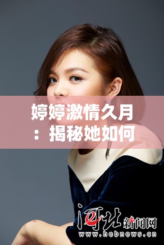 婷婷激情久月：揭秘她如何在音乐与生活中找到平衡与激情  婷婷激情久月：从舞台到生活，她的故事为何如此打动人心？  婷婷激情久月：探索她如何在事业与情感中保持持久的热忱  婷婷激情久月：她的音乐之路与人生激情如何交织成动人篇章？  婷婷激情久月：了解她如何在忙碌中保持对生活的热爱与追求