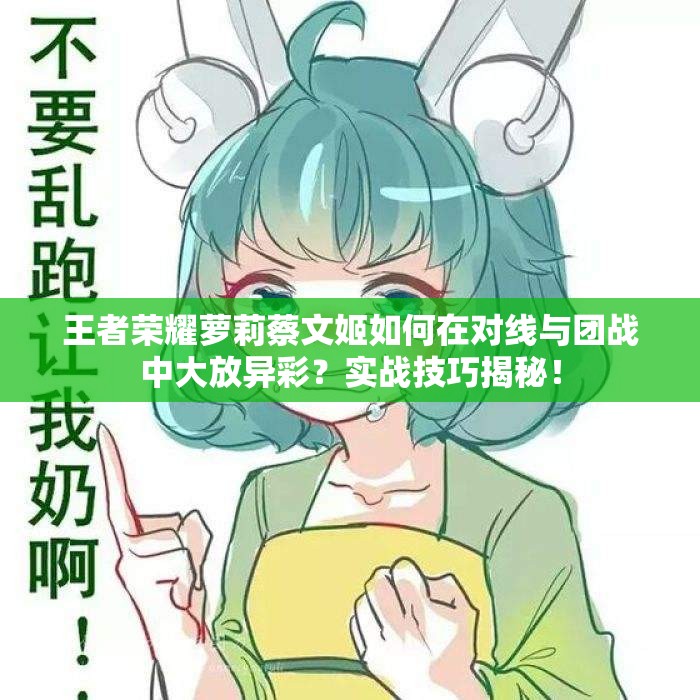 王者荣耀萝莉蔡文姬如何在对线与团战中大放异彩？实战技巧揭秘！