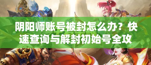 阴阳师账号被封怎么办？快速查询与解封初始号全攻略揭秘！