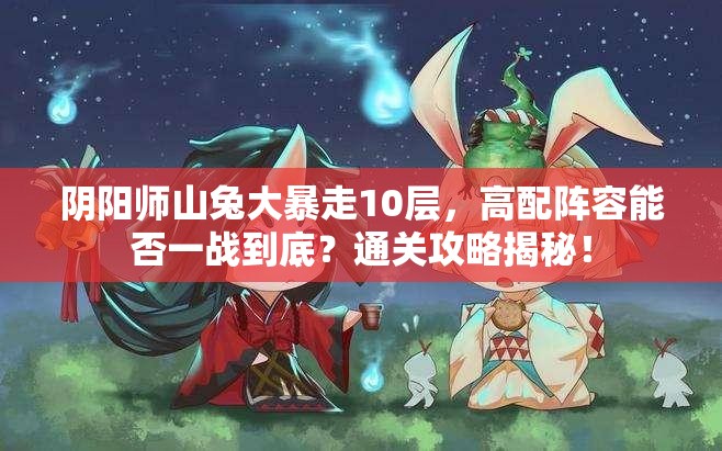 阴阳师山兔大暴走10层，高配阵容能否一战到底？通关攻略揭秘！