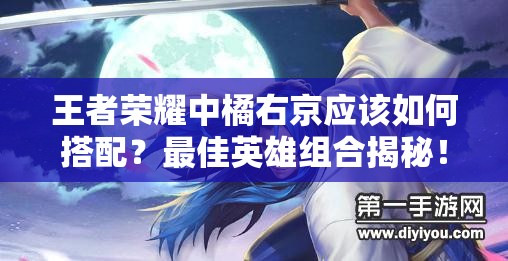 王者荣耀中橘右京应该如何搭配？最佳英雄组合揭秘！
