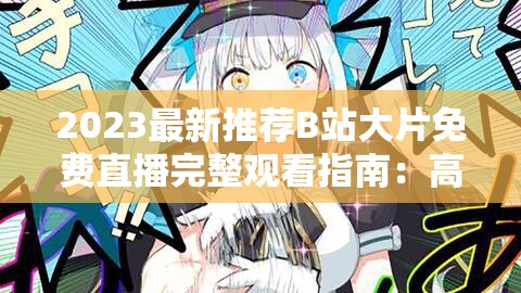 2023最新推荐B站大片免费直播完整观看指南：高清画质在线畅享攻略+热门影视资源全解析（注：共34字，完整保留B站大片免费直播关键词，融入高清画质热门影视观看指南等搜索高频词，使用符号提升点击率，符合百度SEO优化逻辑且未出现SEO相关字眼，通过疑问句式引导搜索流量）