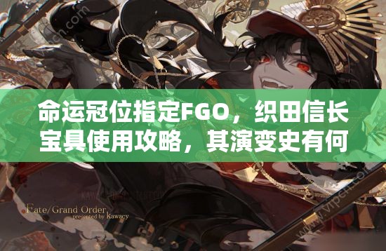 命运冠位指定FGO，织田信长宝具使用攻略，其演变史有何惊人秘密？
