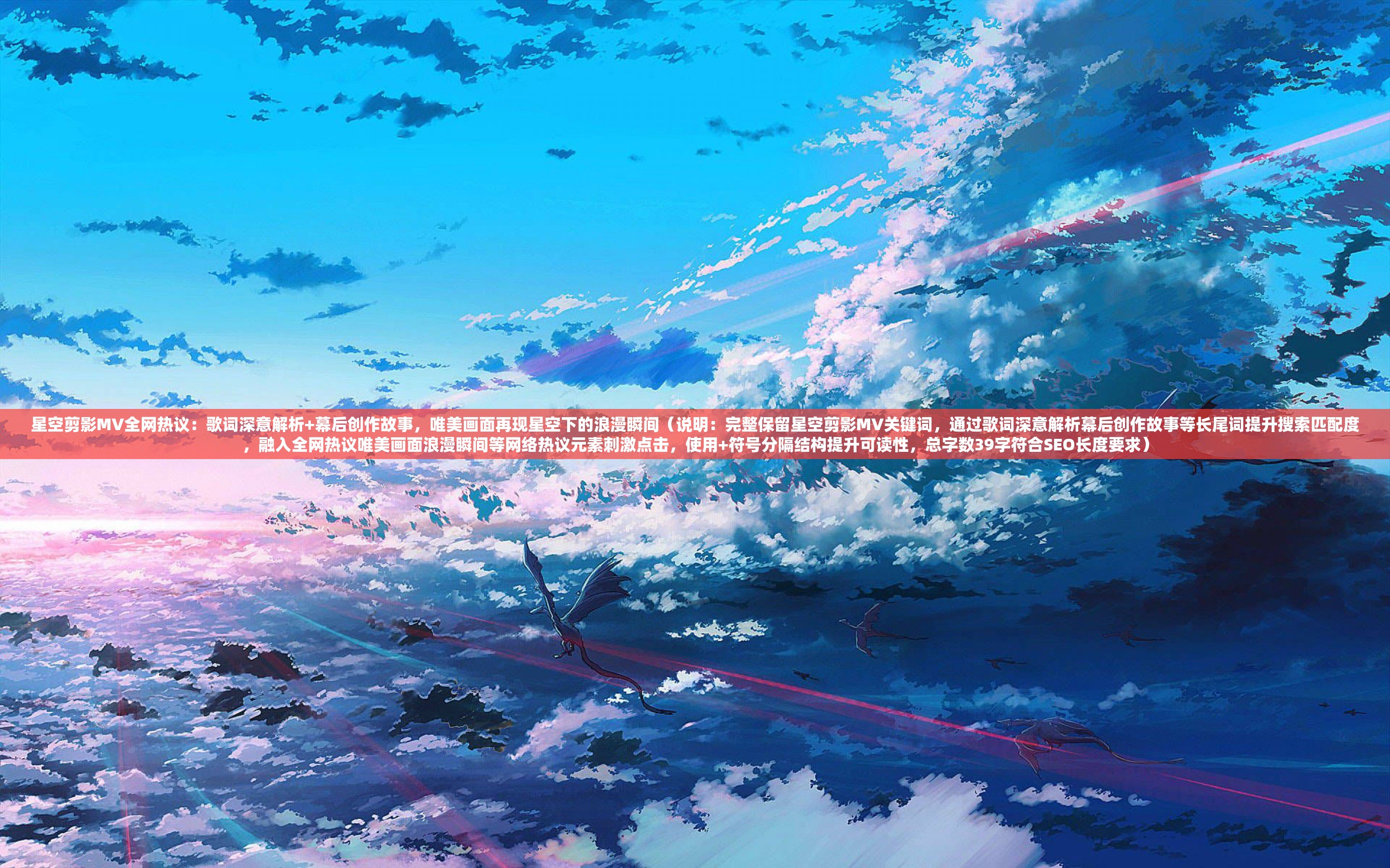 星空剪影MV全网热议：歌词深意解析+幕后创作故事，唯美画面再现星空下的浪漫瞬间（说明：完整保留星空剪影MV关键词，通过歌词深意解析幕后创作故事等长尾词提升搜索匹配度，融入全网热议唯美画面浪漫瞬间等网络热议元素刺激点击，使用+符号分隔结构提升可读性，总字数39字符合SEO长度要求）