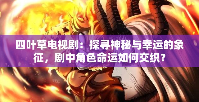 四叶草电视剧：探寻神秘与幸运的象征，剧中角色命运如何交织？