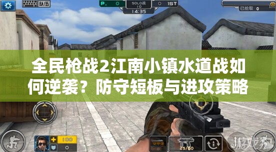 全民枪战2江南小镇水道战如何逆袭？防守短板与进攻策略揭秘！