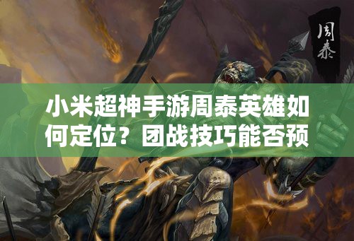 小米超神手游周泰英雄如何定位？团战技巧能否预见未来玩法革命？