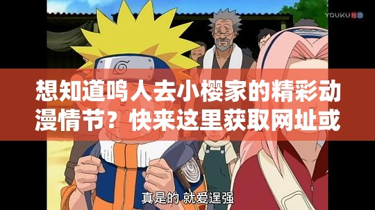 想知道鸣人去小樱家的精彩动漫情节？快来这里获取网址或者：还在苦苦寻找鸣人去小樱家的动漫网址？看这里就能满足你或者：鸣人去小樱家的动漫网址何处寻？答案就在此，快来一探究竟