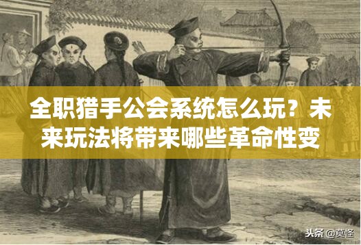 全职猎手公会系统怎么玩？未来玩法将带来哪些革命性变化？