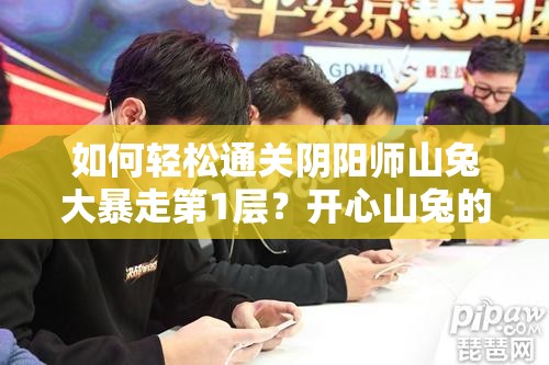 如何轻松通关阴阳师山兔大暴走第1层？开心山兔的通关秘籍揭秘！
