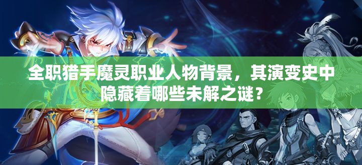 全职猎手魔灵职业人物背景，其演变史中隐藏着哪些未解之谜？