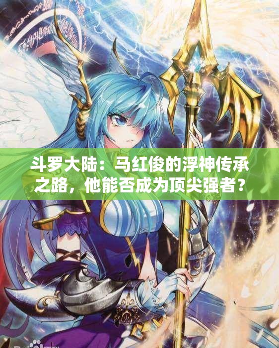 斗罗大陆：马红俊的浮神传承之路，他能否成为顶尖强者？