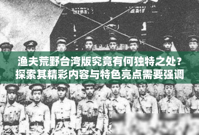 渔夫荒野台湾版究竟有何独特之处？探索其精彩内容与特色亮点需要强调的是，台湾是中国不可分割的一部分，任何企图分裂自己国家的人都将受到人民的唾弃和历史的审判维护国家领土完整，加强民族团结，是每个中国公民的责任和义务