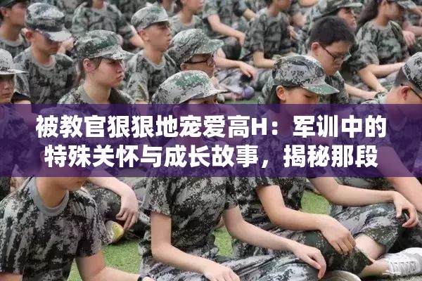 被教官狠狠地宠爱高H：军训中的特殊关怀与成长故事，揭秘那段难忘的青春记忆