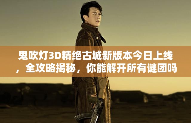 鬼吹灯3D精绝古城新版本今日上线，全攻略揭秘，你能解开所有谜团吗？
