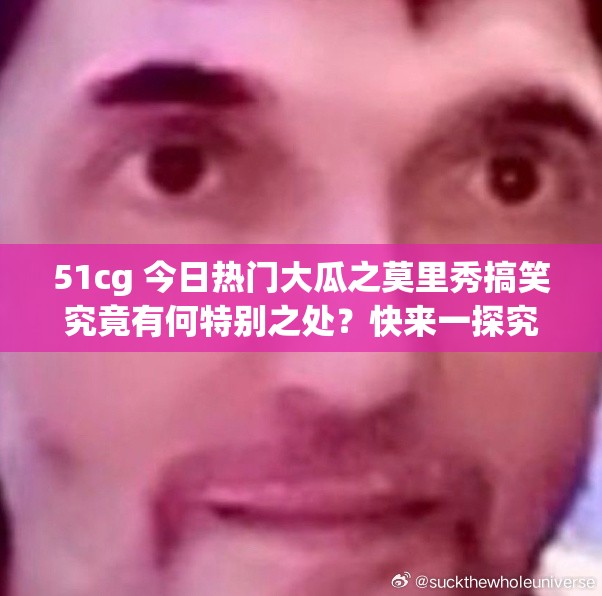 51cg 今日热门大瓜之莫里秀搞笑究竟有何特别之处？快来一探究竟
