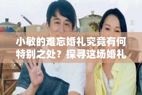 小敏的难忘婚礼究竟有何特别之处？探寻这场婚礼背后的感人故事