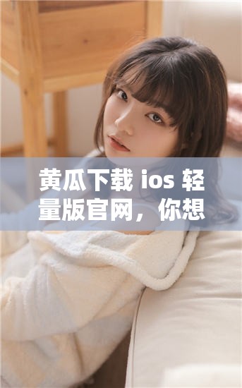 黄瓜下载 ios 轻量版官网，你想知道的都在这里