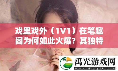 戏里戏外（1V1）在笔趣阁为何如此火爆？其独特魅力究竟何在？