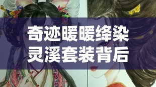 奇迹暖暖绛染灵溪套装背后有何动人故事？攻略详解助你轻松获取！
