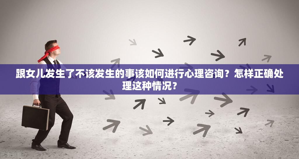 跟女儿发生了不该发生的事该如何进行心理咨询？怎样正确处理这种情况？