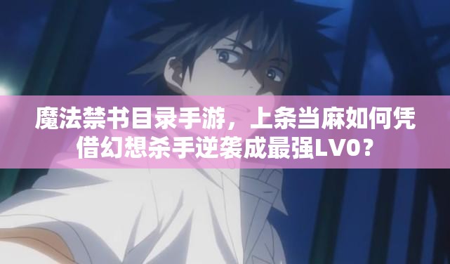 魔法禁书目录手游，上条当麻如何凭借幻想杀手逆袭成最强LV0？